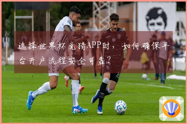 选择世界杯竞猜APP时，如何确保平台开户流程安全可靠？