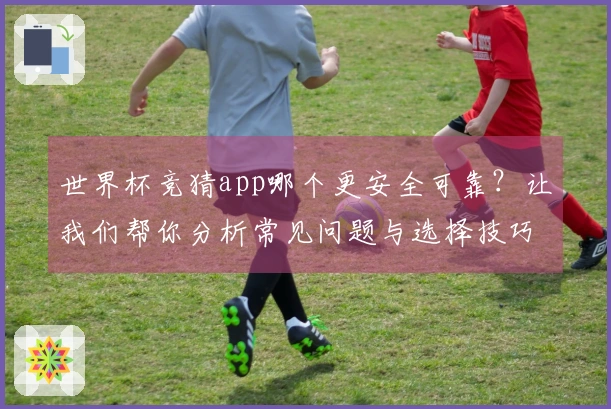 世界杯竞猜app哪个更安全可靠？让我们帮你分析常见问题与选择技巧