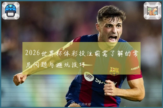 2026世界杯体彩投注前需了解的常见问题与避坑技巧