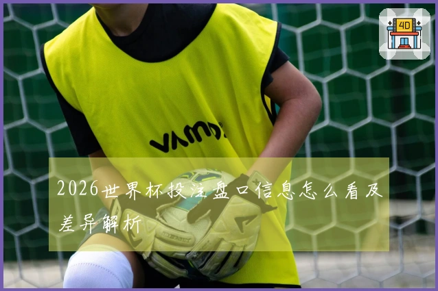 2026世界杯投注盘口信息怎么看及差异解析
