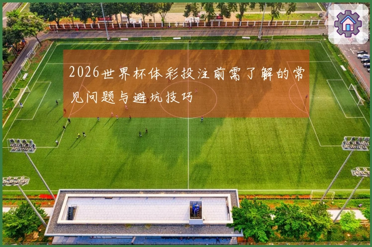 2026世界杯体彩投注前需了解的常见问题与避坑技巧